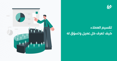 تقسيم العملاء | كيف تنجح في التسويق لكل عميل حسب شخصيته