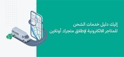 إليك دليل خدمات الشحن للمتاجر الالكترونية لإطلاق متجرك أونلاين