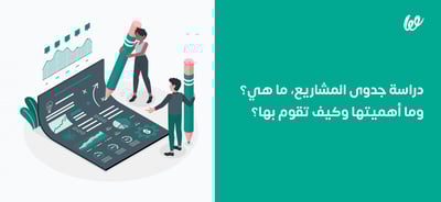 دراسة جدوى المشاريع، ما هي؟ وما أهميتها وكيف تقوم بها؟