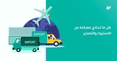 الاستيراد والتصدير | كل ما تحتاج لمعرفته عن الأوراق والخطوات