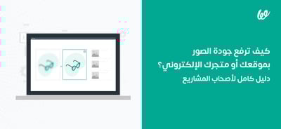 كيفية تحسين جودة الصور لمنتجاتك وخدماتك ولماذا هو مهم؟