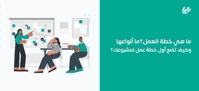 ما هي خطة العمل؟ ما أنواعها وكيف تضع أول خطة عمل لمشروعك؟