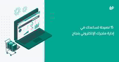 15 نصيحة أساسية لادارة متجر الكتروني ناجح