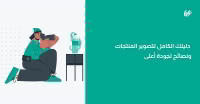 تصوير المنتجات | دليلك الكامل لتبدأ ونصائح لجودة أعلى