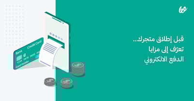 قبل إطلاق متجرك.. تعرّف إلى مزايا الدفع الالكتروني