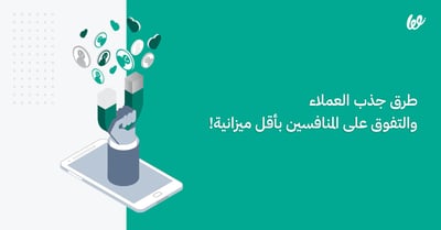 طرق جذب العملاء والتفوق على المنافسين بأقل ميزانية!